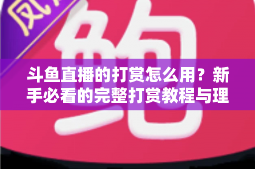 斗鱼直播的打赏怎么用?新手必看的完整打赏教程与理性消费指南 斗鱼直播的打赏怎么用?新手必看的完整打赏教程与理性消费指南