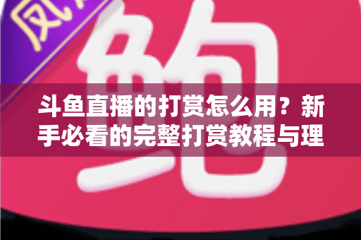 斗鱼直播的打赏怎么用?新手必看的完整打赏教程与理性消费指南 斗鱼直播的打赏怎么用?新手必看的完整打赏教程与理性消费指南
