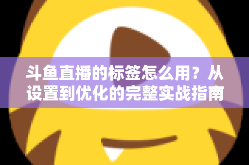 斗鱼直播的标签怎么用?从设置到优化的完整实战指南,助你的直播间快速获得更多曝光与流量 斗鱼直播的标签怎么用?从设置到优化的完整实战指南,助你的直播间快速获得更多曝光与流量