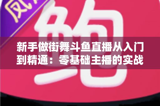 新手做街舞斗鱼直播从入门到精通:零基础主播的实战指南与涨粉秘籍 新手做街舞斗鱼直播从入门到精通:零基础主播的实战指南与涨粉秘籍