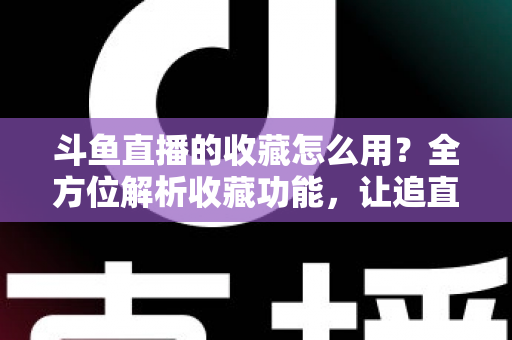 斗鱼直播的收藏怎么用？全方位解析收藏功能，让追直播更高效更省心