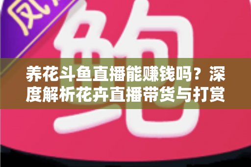 养花斗鱼直播能赚钱吗?深度解析花卉直播带货与打赏收益的真实前景 养花斗鱼直播能赚钱吗?深度解析花卉直播带货与打赏收益的真实前景