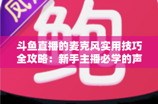 斗鱼直播的麦克风实用技巧全攻略：新手主播必学的声音优化指南