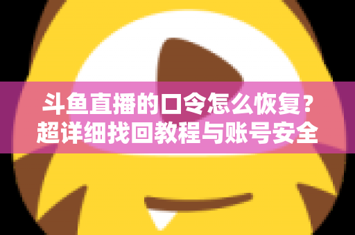 斗鱼直播的口令怎么恢复？超详细找回教程与账号安全防护指南