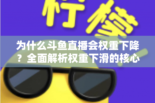 为什么斗鱼直播会权重下降？全面解析权重下滑的核心原因与高效恢复策略
