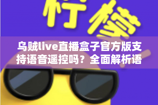乌贼live直播盒子官方版支持语音遥控吗?全面解析语音遥控功能、设置步骤与实用技巧 乌贼live直播盒子官方版支持语音遥控吗?全面解析语音遥控功能、设置步骤与实用技巧