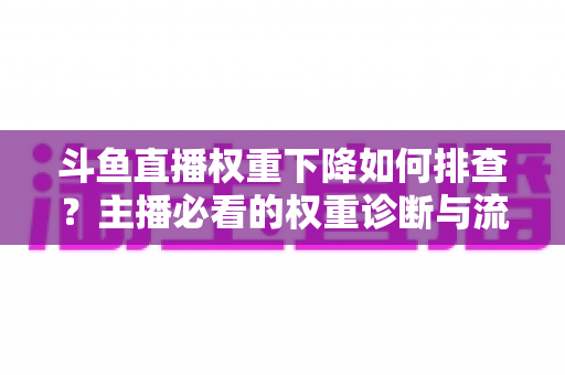 斗鱼直播权重下降如何排查？主播必看的权重诊断与流量恢复全攻略