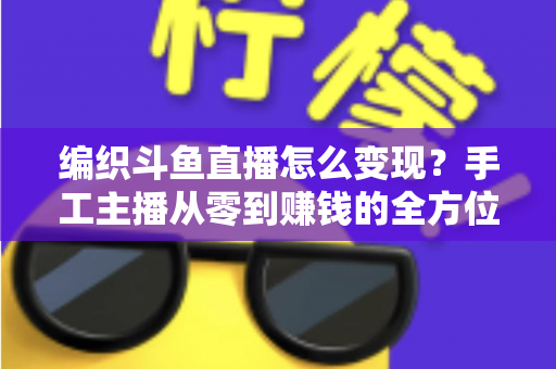 编织斗鱼直播怎么变现？手工主播从零到赚钱的全方位实战指南