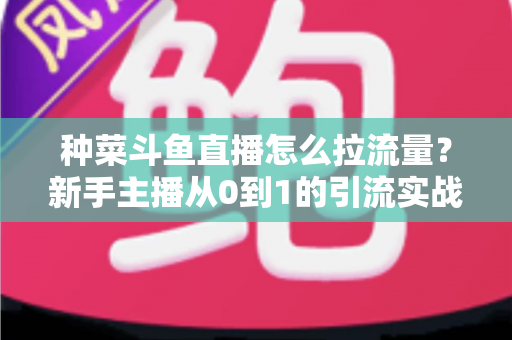 种菜斗鱼直播怎么拉流量?新手主播从0到1的引流实战全攻略 种菜斗鱼直播怎么拉流量?新手主播从0到1的引流实战全攻略