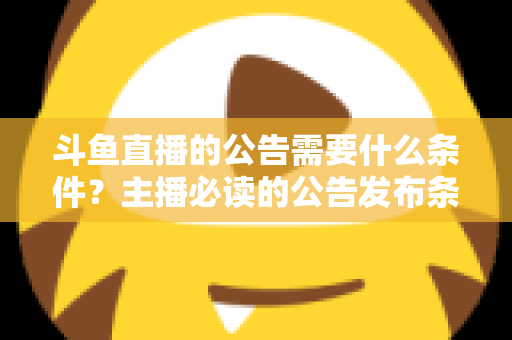 斗鱼直播的公告需要什么条件?主播必读的公告发布条件、内容规范与实操全攻略 斗鱼直播的公告需要什么条件?主播必读的公告发布条件、内容规范与实操全攻略