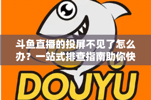 斗鱼直播的投屏不见了怎么办？一站式排查指南助你快速找回大屏观影体验
