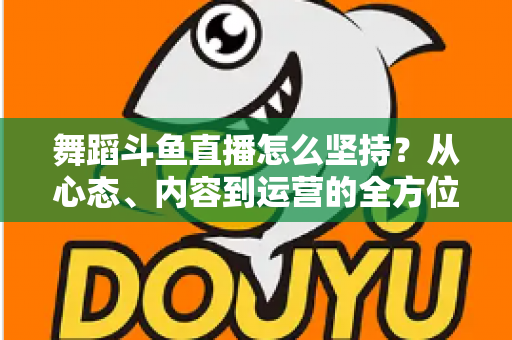 舞蹈斗鱼直播怎么坚持?从心态、内容到运营的全方位实战指南,助你度过新手期稳步成长 舞蹈斗鱼直播怎么坚持?从心态、内容到运营的全方位实战指南,助你度过新手期稳步成长
