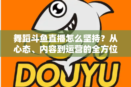 舞蹈斗鱼直播怎么坚持?从心态、内容到运营的全方位实战指南,助你度过新手期稳步成长 舞蹈斗鱼直播怎么坚持?从心态、内容到运营的全方位实战指南,助你度过新手期稳步成长