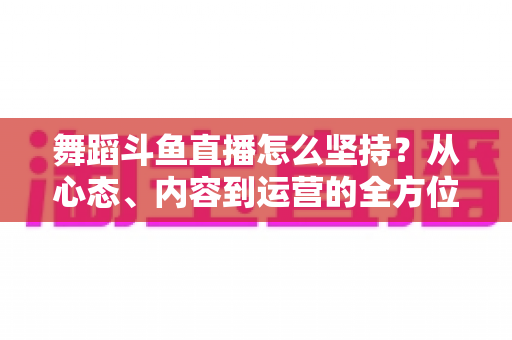 舞蹈斗鱼直播怎么坚持?从心态、内容到运营的全方位实战指南,助你度过新手期稳步成长 舞蹈斗鱼直播怎么坚持?从心态、内容到运营的全方位实战指南,助你度过新手期稳步成长