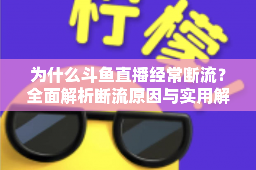 为什么斗鱼直播经常断流?全面解析断流原因与实用解决方案指南 为什么斗鱼直播经常断流?全面解析断流原因与实用解决方案指南