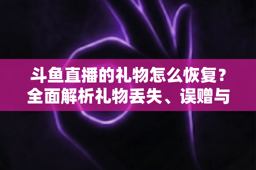 斗鱼直播的礼物怎么恢复？全面解析礼物丢失、误赠与找回的实用指南
