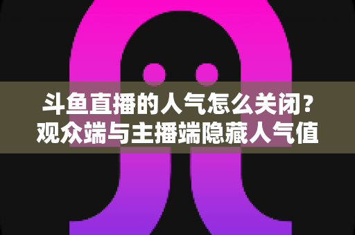 斗鱼直播的人气怎么关闭?观众端与主播端隐藏人气值显示的完整教程 斗鱼直播的人气怎么关闭?观众端与主播端隐藏人气值显示的完整教程