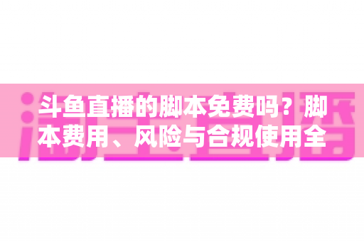 斗鱼直播的脚本免费吗？脚本费用、风险与合规使用全解析