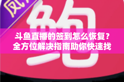 斗鱼直播的签到怎么恢复?全方位解决指南助你快速找回签到奖励 斗鱼直播的签到怎么恢复?全方位解决指南助你快速找回签到奖励