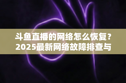 斗鱼直播的网络怎么恢复？2025最新网络故障排查与恢复全攻略
