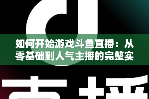 如何开始游戏斗鱼直播:从零基础到人气主播的完整实操指南 如何开始游戏斗鱼直播:从零基础到人气主播的完整实操指南
