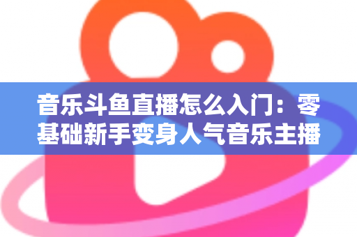 音乐斗鱼直播怎么入门:零基础新手变身人气音乐主播的完整实战攻略 音乐斗鱼直播怎么入门:零基础新手变身人气音乐主播的完整实战攻略