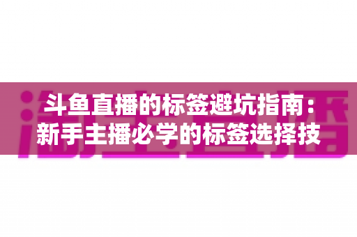 斗鱼直播的标签避坑指南:新手主播必学的标签选择技巧与常见误区全解析 斗鱼直播的标签避坑指南:新手主播必学的标签选择技巧与常见误区全解析