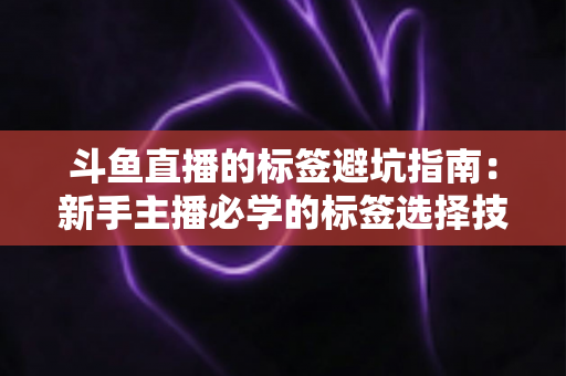 斗鱼直播的标签避坑指南:新手主播必学的标签选择技巧与常见误区全解析 斗鱼直播的标签避坑指南:新手主播必学的标签选择技巧与常见误区全解析