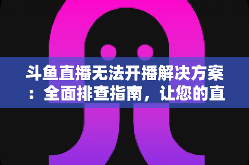 斗鱼直播无法开播解决方案:全面排查指南,让您的直播间快速恢复正常 斗鱼直播无法开播解决方案:全面排查指南,让您的直播间快速恢复正常