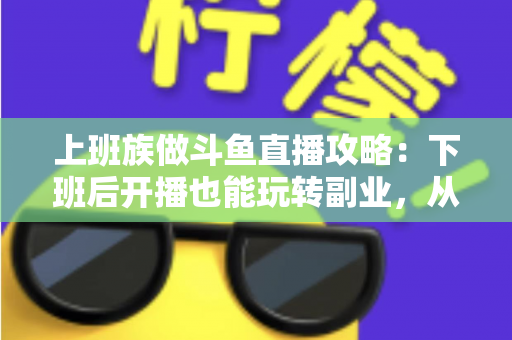 上班族做斗鱼直播攻略:下班后开播也能玩转副业,从零起步到稳定涨粉的实战指南 上班族做斗鱼直播攻略:下班后开播也能玩转副业,从零起步到稳定涨粉的实战指南