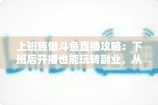 上班族做斗鱼直播攻略:下班后开播也能玩转副业,从零起步到稳定涨粉的实战指南 上班族做斗鱼直播攻略:下班后开播也能玩转副业,从零起步到稳定涨粉的实战指南