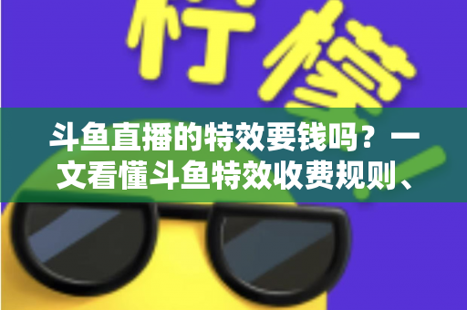 斗鱼直播的特效要钱吗?一文看懂斗鱼特效收费规则、免费特效清单与实用省钱攻略 斗鱼直播的特效要钱吗?一文看懂斗鱼特效收费规则、免费特效清单与实用省钱攻略