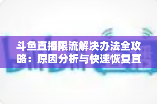 斗鱼直播限流解决办法全攻略:原因分析与快速恢复直播间流量的实用指南 斗鱼直播限流解决办法全攻略:原因分析与快速恢复直播间流量的实用指南