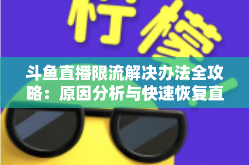 斗鱼直播限流解决办法全攻略:原因分析与快速恢复直播间流量的实用指南 斗鱼直播限流解决办法全攻略:原因分析与快速恢复直播间流量的实用指南