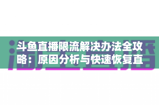 斗鱼直播限流解决办法全攻略:原因分析与快速恢复直播间流量的实用指南 斗鱼直播限流解决办法全攻略:原因分析与快速恢复直播间流量的实用指南