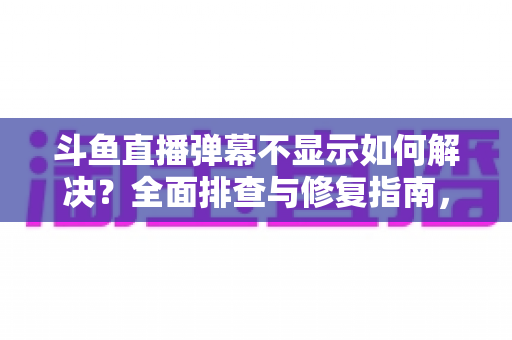 斗鱼直播弹幕不显示如何解决?全面排查与修复指南,快速找回您的弹幕互动体验 斗鱼直播弹幕不显示如何解决?全面排查与修复指南,快速找回您的弹幕互动体验