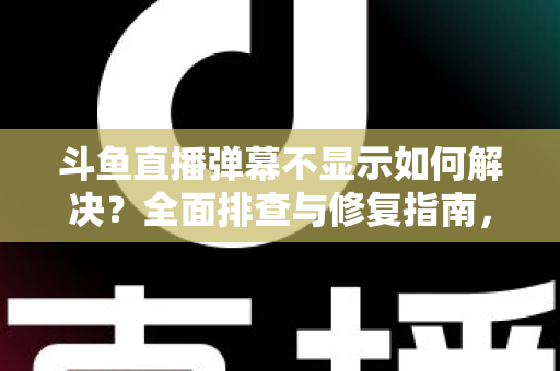 斗鱼直播弹幕不显示如何解决?全面排查与修复指南,快速找回您的弹幕互动体验 斗鱼直播弹幕不显示如何解决?全面排查与修复指南,快速找回您的弹幕互动体验