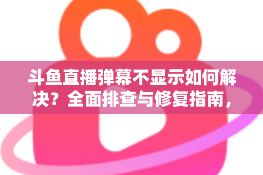 斗鱼直播弹幕不显示如何解决?全面排查与修复指南,快速找回您的弹幕互动体验 斗鱼直播弹幕不显示如何解决?全面排查与修复指南,快速找回您的弹幕互动体验