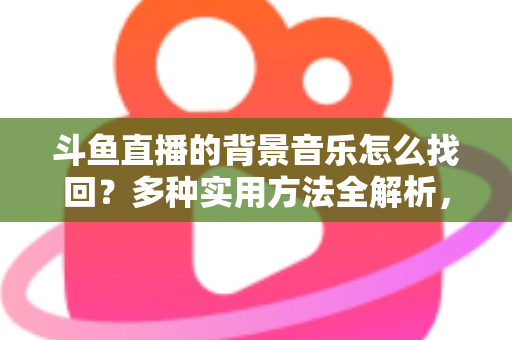 斗鱼直播的背景音乐怎么找回?多种实用方法全解析,助你轻松找回心动的旋律 斗鱼直播的背景音乐怎么找回?多种实用方法全解析,助你轻松找回心动的旋律
