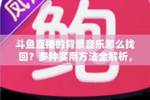 斗鱼直播的背景音乐怎么找回？多种实用方法全解析，助你轻松找回心动的旋律