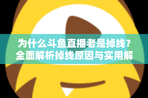 为什么斗鱼直播老是掉线?全面解析掉线原因与实用解决方案大全 为什么斗鱼直播老是掉线?全面解析掉线原因与实用解决方案大全