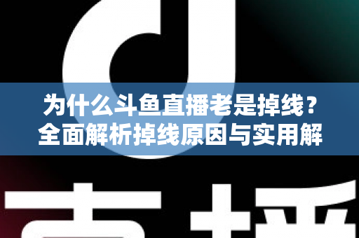 为什么斗鱼直播老是掉线?全面解析掉线原因与实用解决方案大全 为什么斗鱼直播老是掉线?全面解析掉线原因与实用解决方案大全