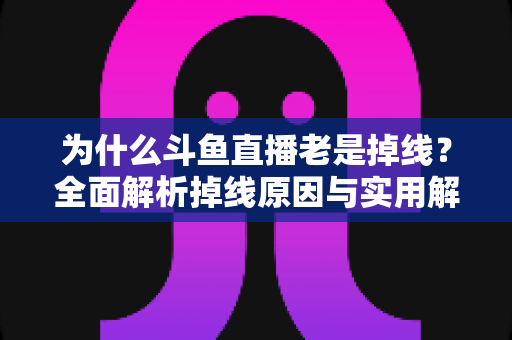 为什么斗鱼直播老是掉线?全面解析掉线原因与实用解决方案大全 为什么斗鱼直播老是掉线?全面解析掉线原因与实用解决方案大全