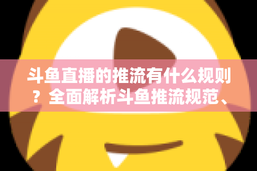 斗鱼直播的推流有什么规则？全面解析斗鱼推流规范、参数设置与开播注意事项指南