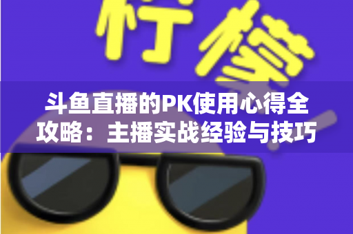 斗鱼直播的PK使用心得全攻略:主播实战经验与技巧深度解析 斗鱼直播的PK使用心得全攻略:主播实战经验与技巧深度解析