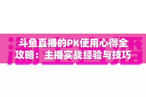 斗鱼直播的PK使用心得全攻略：主播实战经验与技巧深度解析