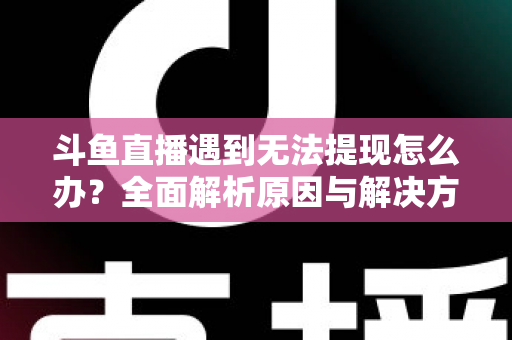 斗鱼直播遇到无法提现怎么办?全面解析原因与解决方案,助您顺利拿到直播收益 斗鱼直播遇到无法提现怎么办?全面解析原因与解决方案,助您顺利拿到直播收益