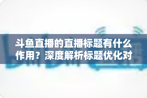 斗鱼直播的直播标题有什么作用?深度解析标题优化对直播间流量与人气的关键影响 斗鱼直播的直播标题有什么作用?深度解析标题优化对直播间流量与人气的关键影响