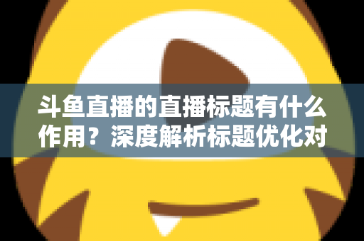 斗鱼直播的直播标题有什么作用?深度解析标题优化对直播间流量与人气的关键影响 斗鱼直播的直播标题有什么作用?深度解析标题优化对直播间流量与人气的关键影响