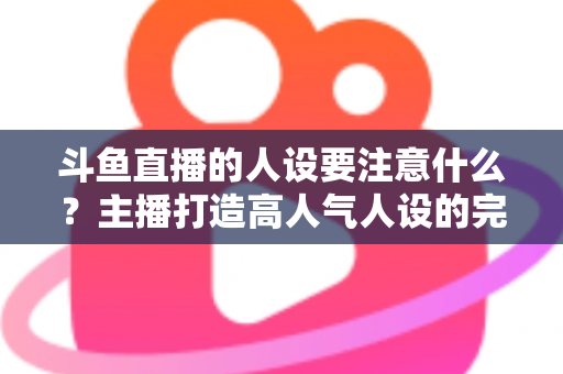 斗鱼直播的人设要注意什么?主播打造高人气人设的完整指南与避坑攻略 斗鱼直播的人设要注意什么?主播打造高人气人设的完整指南与避坑攻略
